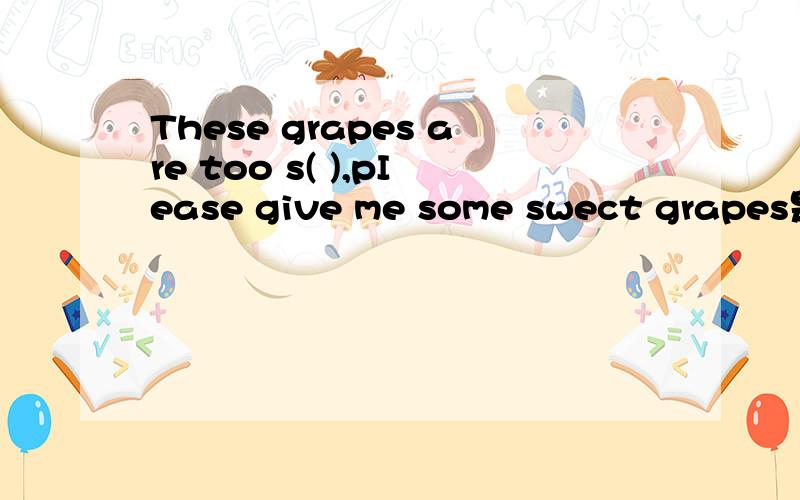 These grapes are too s( ),pIease give me some swect grapes是什么