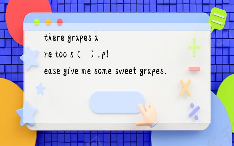 there grapes are too s（ ).please give me some sweet grapes.