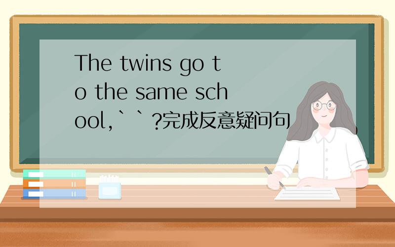 The twins go to the same school,``?完成反意疑问句