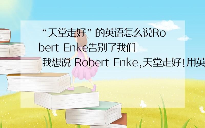 “天堂走好”的英语怎么说Robert Enke告别了我们 我想说 Robert Enke,天堂走好!用英语怎么说 这个比较严肃 希望不要随便作答