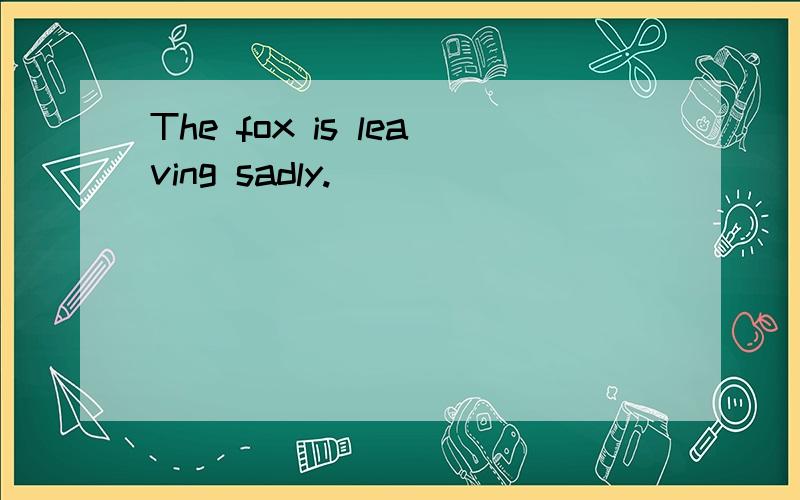 The fox is leaving sadly.