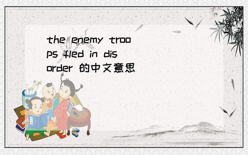 the enemy troops fled in disorder 的中文意思