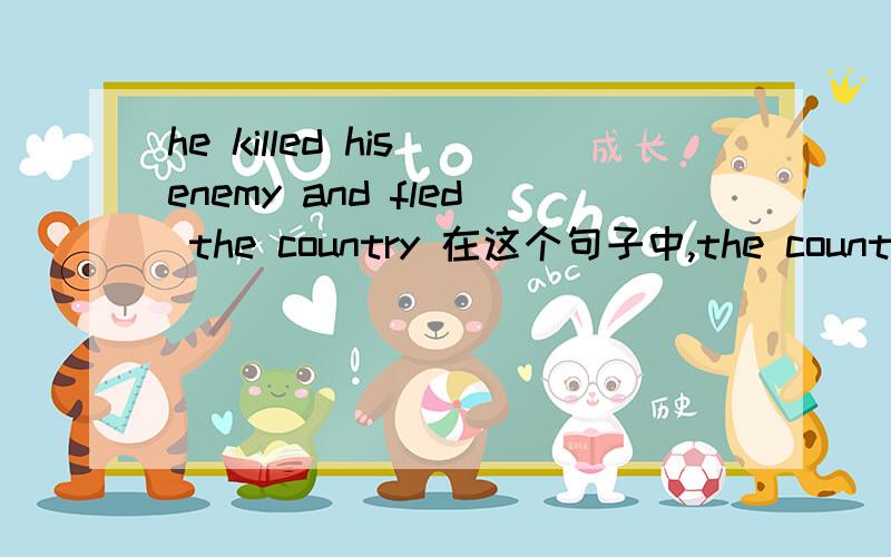 he killed his enemy and fled the country 在这个句子中,the country做什...he killed his enemy and fled the country 在这个句子中,the country做什么成分?其中fled是不及物动词了.不及物动词后边的the country在句子中做