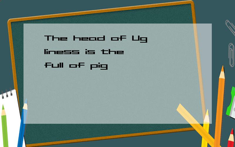 The head of Ugliness is the full of pig