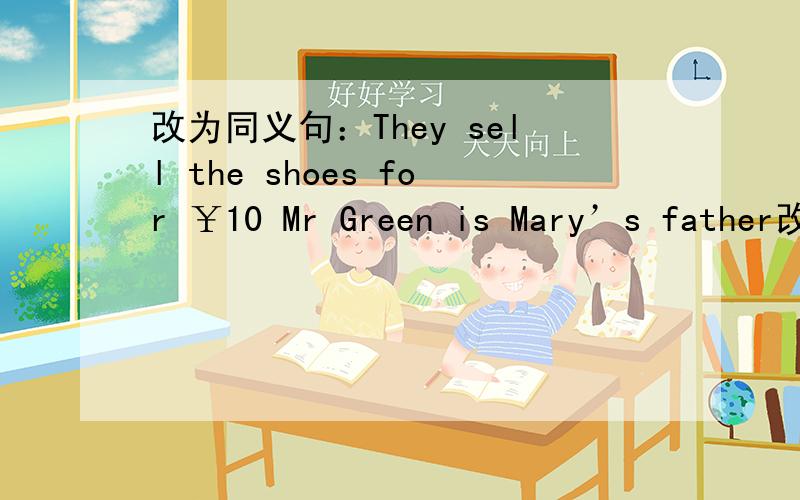 改为同义句：They sell the shoes for ￥10 Mr Green is Mary’s father改为同义句：They sell the shoes for ￥10Mr Green is Mary’s father