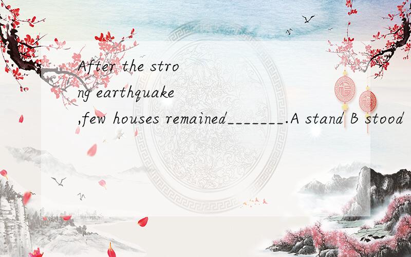 After the strong earthquake ,few houses remained_______.A stand B stood C standing D to stand理由