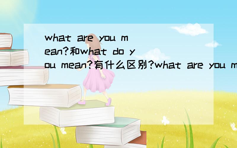 what are you mean?和what do you mean?有什么区别?what are you mean?这句话有错吗?
