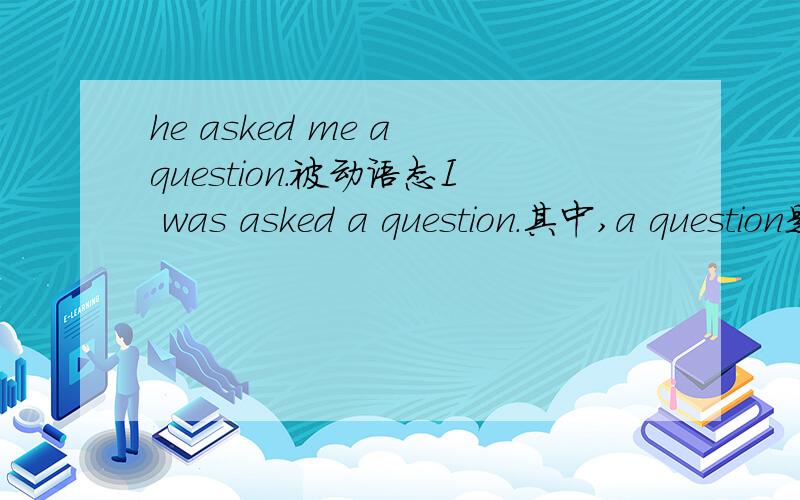 he asked me a question.被动语态I was asked a question.其中,a question是什么句子成分