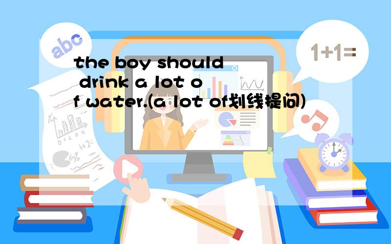 the boy should drink a lot of water.(a lot of划线提问)