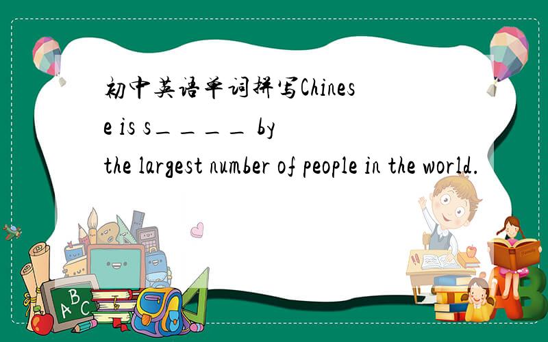 初中英语单词拼写Chinese is s____ by the largest number of people in the world.