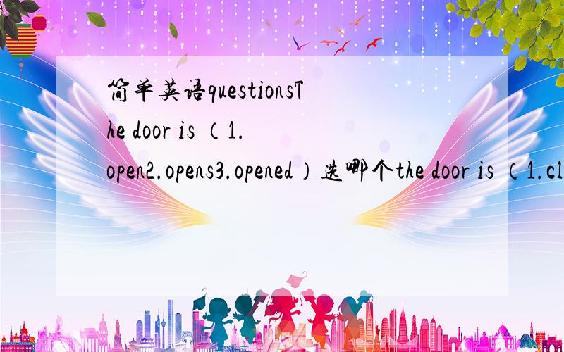 简单英语questionsThe door is （1.open2.opens3.opened）选哪个the door is （1.close2.closed3.closed）选哪个理由