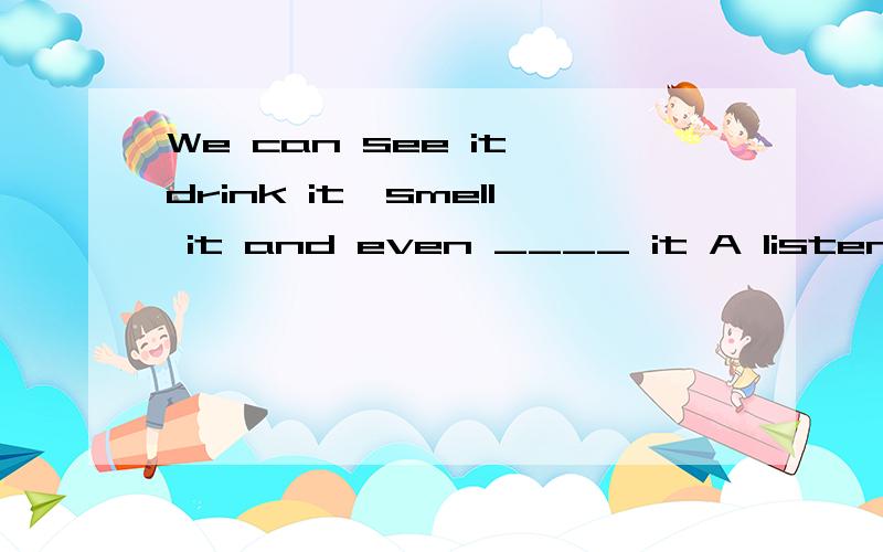 We can see it,drink it,smell it and even ____ it A listen B hear能讲明原因吗