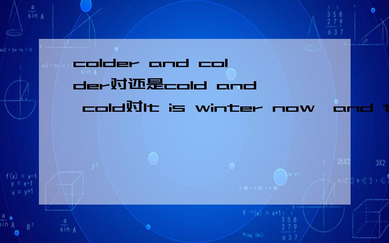 colder and colder对还是cold and cold对It is winter now,and the weather is getting?A.very colder and colder B.much colder and colderC.more cold and cold D.more and more cold