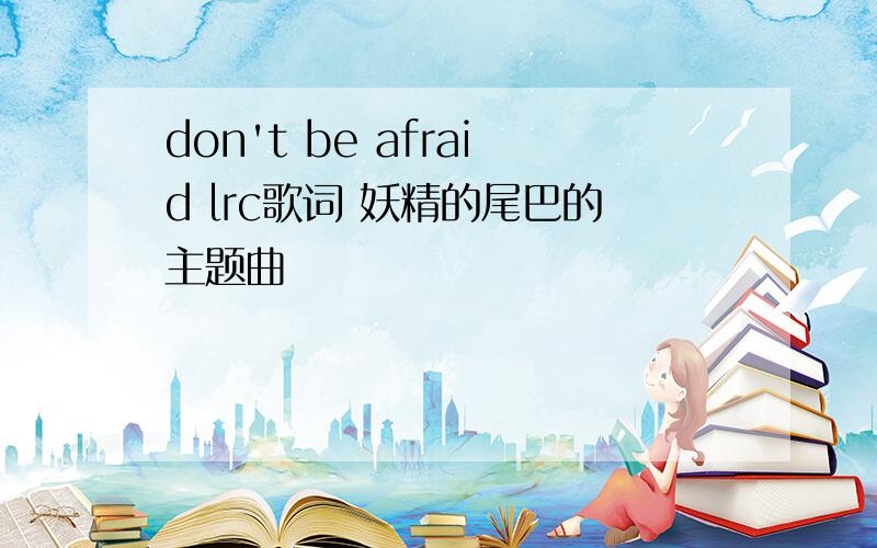 don't be afraid lrc歌词 妖精的尾巴的主题曲
