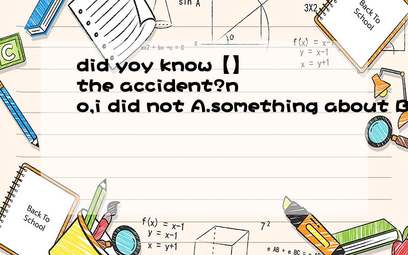 did yoy know【】the accident?no,i did not A.something about B.anything about C.something for D.anything for