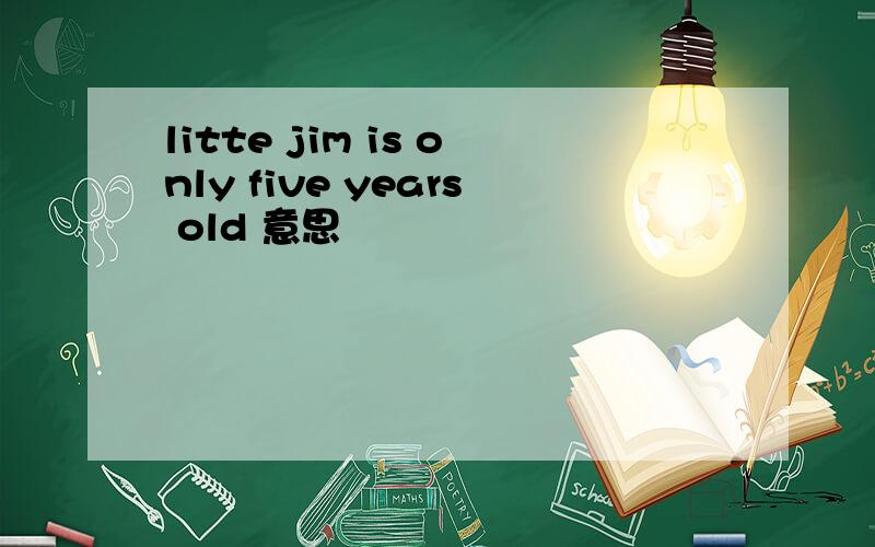 litte jim is only five years old 意思