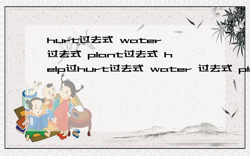 hurt过去式 water 过去式 plant过去式 help过hurt过去式 water 过去式 plant过去式 help过去式 clean反义词 far,fast,over,beside,east,south反义词