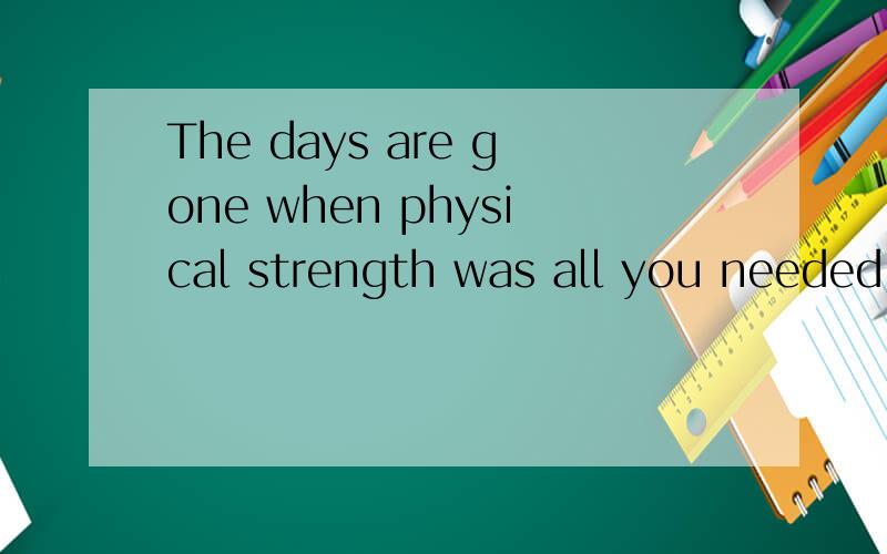The days are gone when physical strength was all you needed to make a living.哪位专业人士能帮我分析一下这个句子的句子成分?在下先严重感谢!