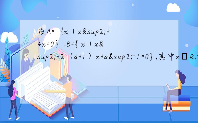 设A=｛x｜x²+4x=0｝,B={ x｜x²+2（a+1）x+a²-1=0},其中xЄR,如果A∩B=B,求实数a的取值范围.