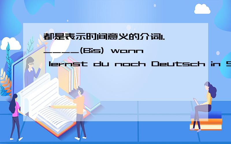 都是表示时间意义的介词1.*____(Bis) wann lernst du noch Deutsch in Shanghai?+____(Bis)Januar,___ ___(bis zum) 23.Januar,_____(bis) Mitte Juli.不知这里能否填ab?ab后接Datum的话要不要加冠词?那个bis 后面可以接哪些时