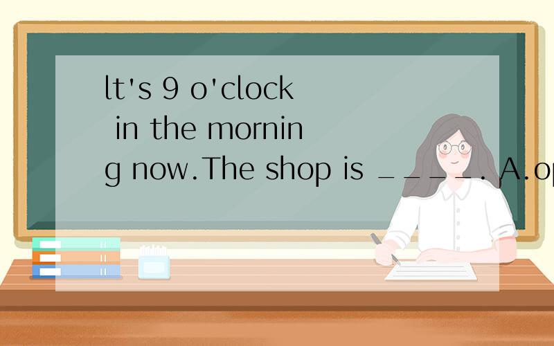 lt's 9 o'clock in the morning now.The shop is ____. A.opening B.closed C.open D.opened如题
