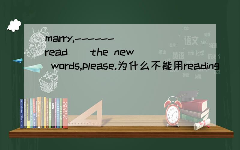marry,------( read ) the new words,please.为什么不能用reading