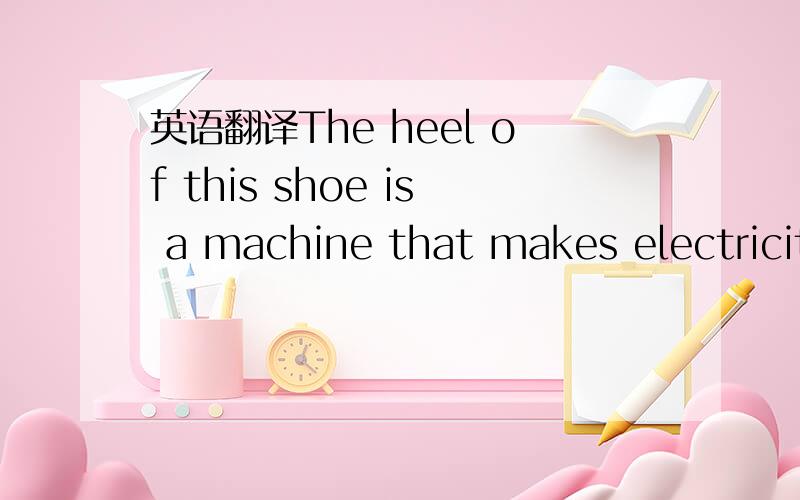 英语翻译The heel of this shoe is a machine that makes electricity with every step you take