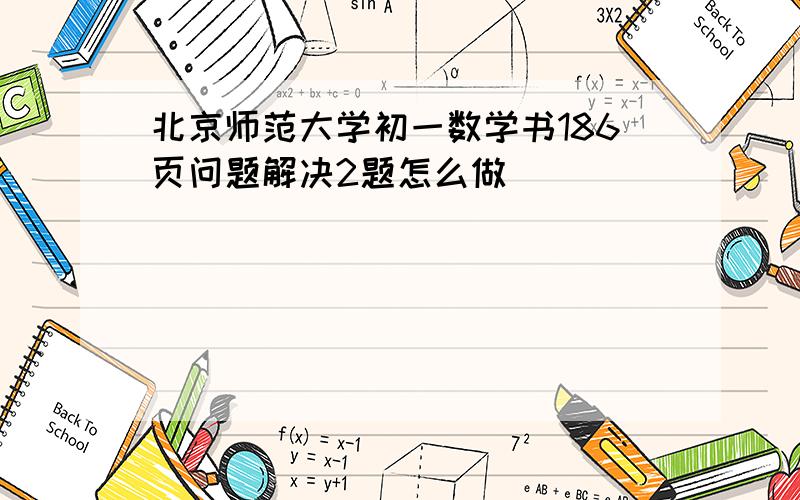 北京师范大学初一数学书186页问题解决2题怎么做