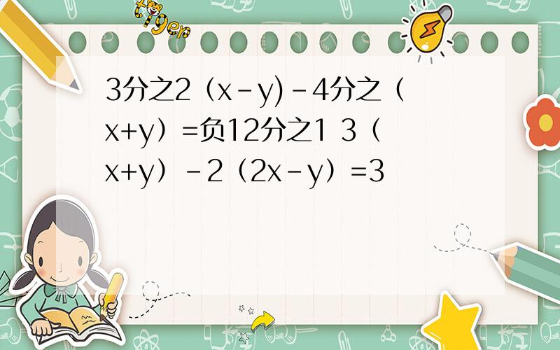 3分之2（x-y)－4分之（x+y）=负12分之1 3（x+y）-2（2x-y）=3