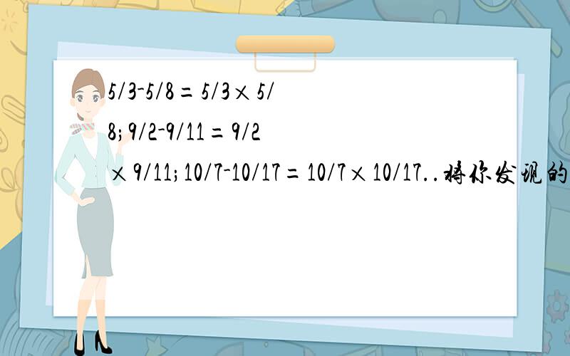 5/3-5/8=5/3×5/8;9/2-9/11=9/2×9/11;10/7-10/17=10/7×10/17..将你发现的规律用含字母a,b的等式表达